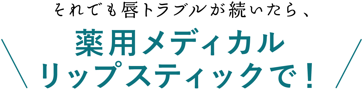 それでも唇トラブルが続いたら、薬用メディカルリップで！