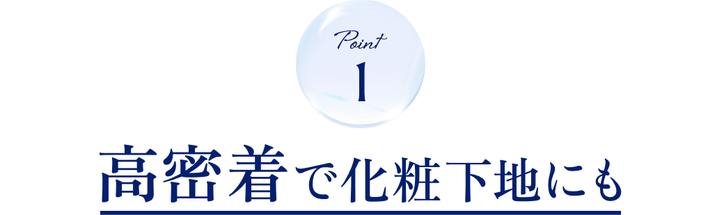 POINT 1 高密着で化粧下地にも